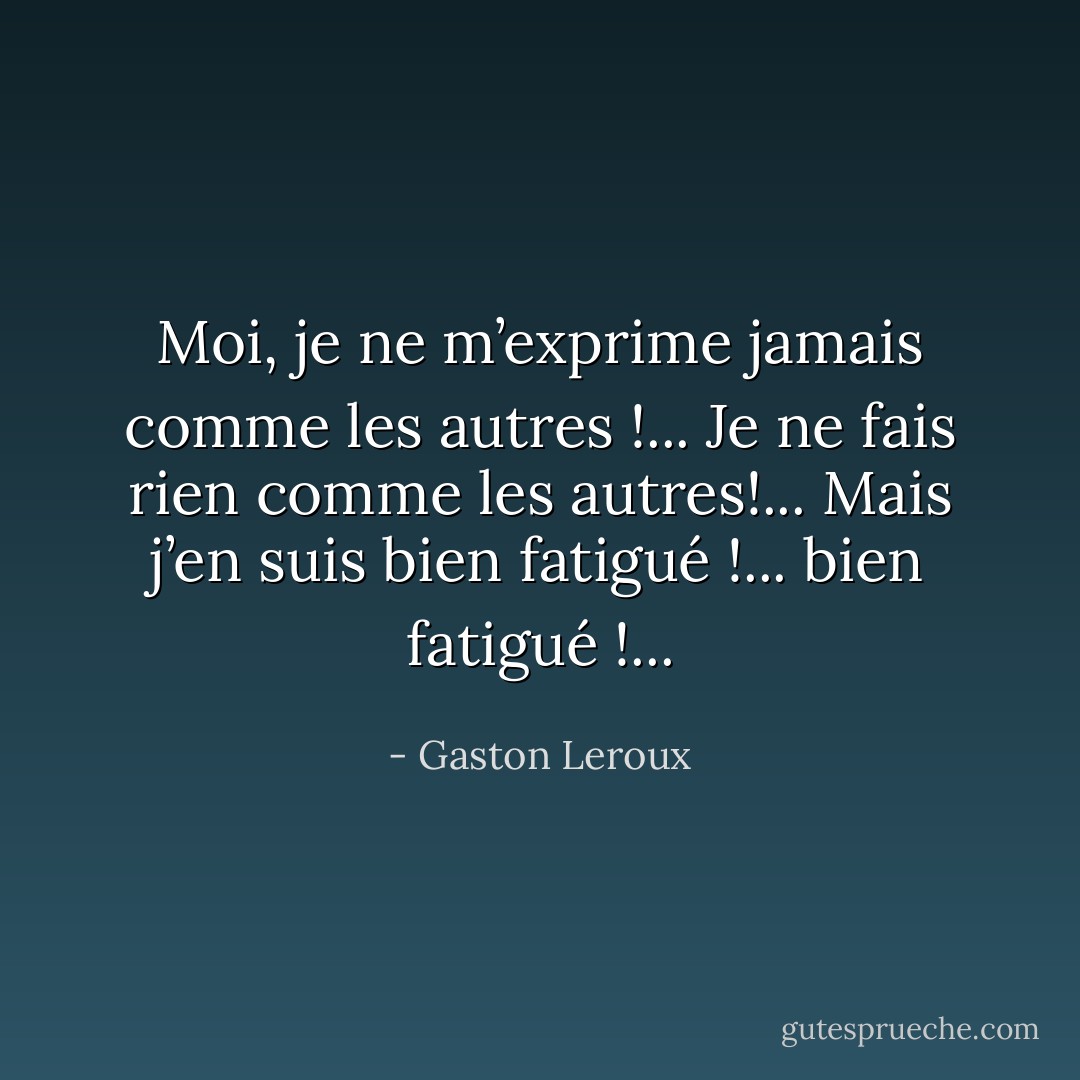 Moi, je ne m’exprime jamais comme les autres !... Je ne fais rien comme les autres!... Mais j’en suis bien fatigué !... bien fatigué !... - Gaston Leroux