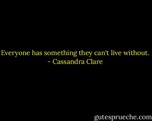 Everyone has something they can't live without. - Cassandra Clare