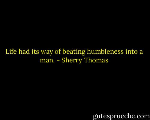 Life had its way of beating humbleness into a man. - Sherry Thomas