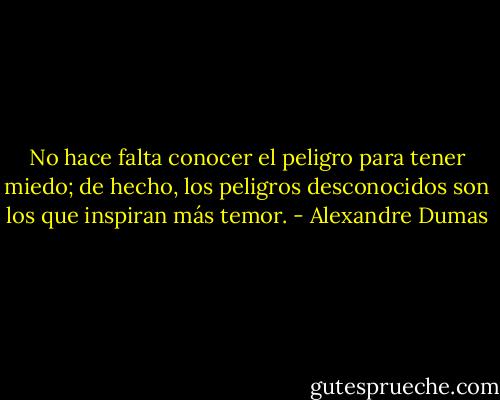 No hace falta conocer el peligro para tener miedo; de hecho, los peligros desconocidos son los que inspiran más temor. - Alexandre Dumas