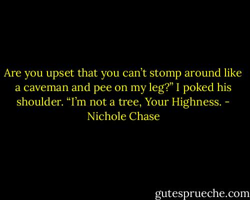Are you upset that you can’t stomp around like a caveman and pee on my leg?” I poked his shoulder. “I’m not a tree, Your Highness. - Nichole Chase