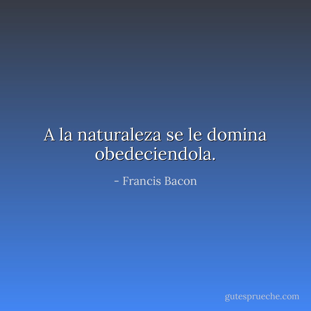 A la naturaleza se le domina obedeciendola. - Francis Bacon