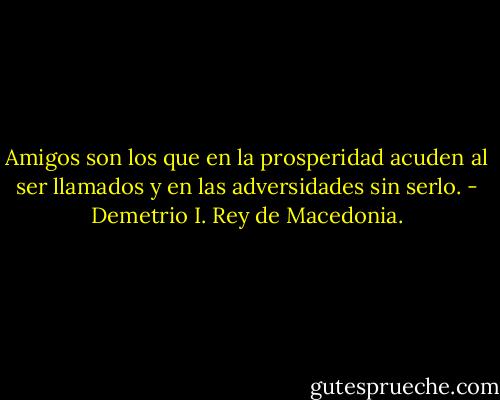 Amigos son los que en la prosperidad acuden al ser llamados y en las adversidades sin serlo. - Demetrio I. Rey de Macedonia.