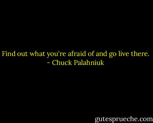 Find out what you're afraid of and go live there. - Chuck Palahniuk