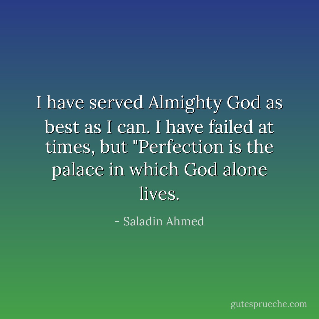 I have served Almighty God as best as I can. I have failed at times, but "Perfection is the palace in which God alone lives. - Saladin Ahmed