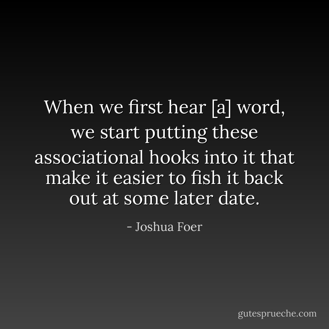When we first hear [a] word, we start putting these associational hooks into it that make it easier to fish it back out at some later date. - Joshua Foer