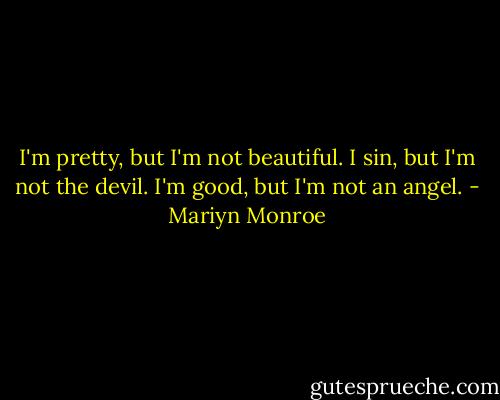 I'm pretty, but I'm not beautiful. I sin, but I'm not the devil. I'm good, but I'm not an angel. - Mariyn Monroe