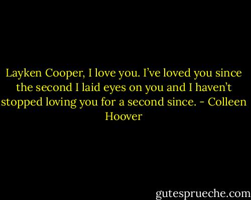Layken Cooper, I love you. I’ve loved you since the second I laid eyes on you and I haven’t stopped loving you for a second since. - Colleen Hoover