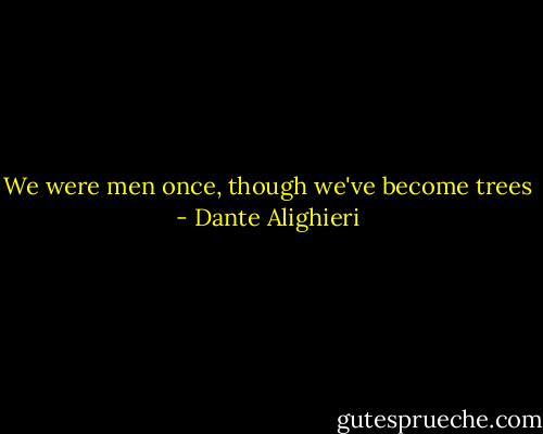We were men once, though we've become trees - Dante Alighieri