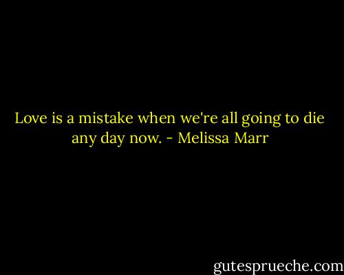Love is a mistake when we're all going to die any day now. - Melissa Marr