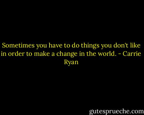 Sometimes you have to do things you don't like in order to make a change in the world. - Carrie Ryan