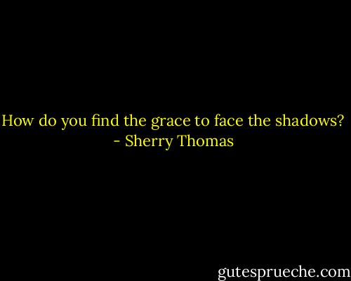 How do you find the grace to face<br />the shadows? - Sherry Thomas