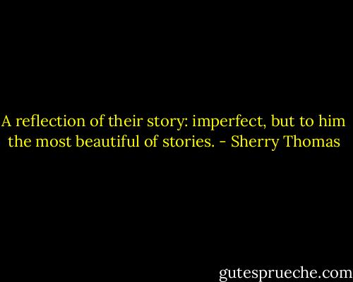 A reflection of their story: imperfect, but to him the most beautiful of stories. - Sherry Thomas