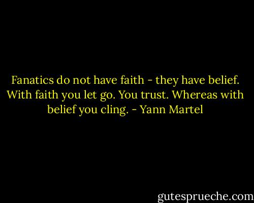 Fanatics do not have faith - they have belief. With faith you let go. You trust. Whereas with belief you cling. - Yann Martel