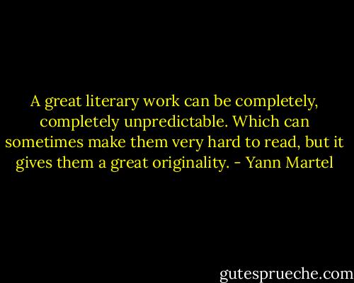 A great literary work can be completely, completely unpredictable. Which can sometimes make them very hard to read, but it gives them a great originality. - Yann Martel