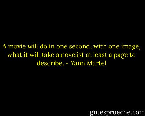 A movie will do in one second, with one image, what it will take a novelist at least a page to describe. - Yann Martel