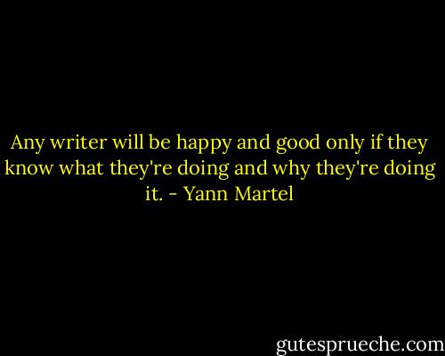 Any writer will be happy and good only if they know what they're doing and why they're doing it. - Yann Martel