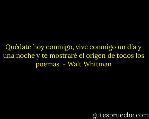 Quédate hoy conmigo,<br />vive conmigo un día y una noche<br />y te mostraré el origen de todos los poemas. - Walt Whitman