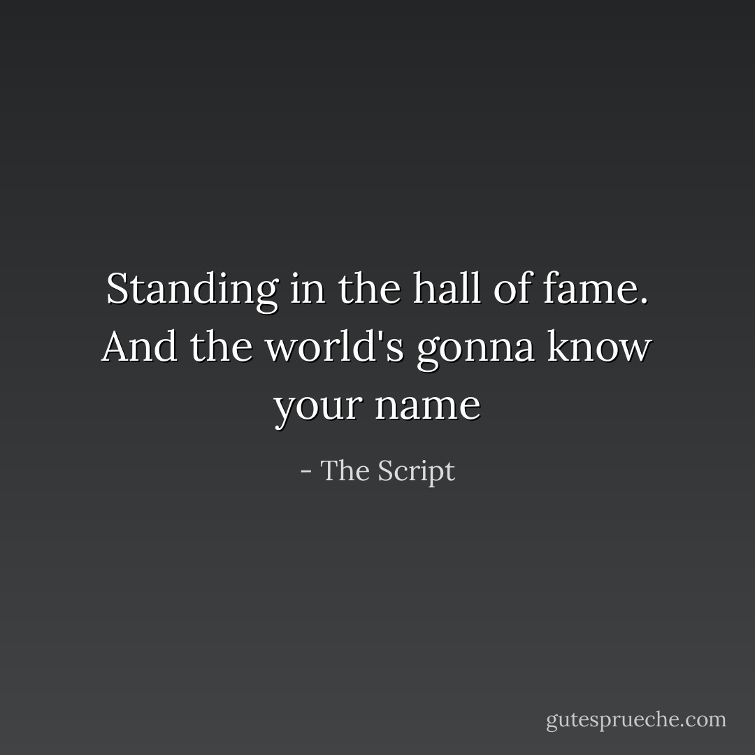 Standing in the hall of fame.<br />And the world's gonna know your name - The Script