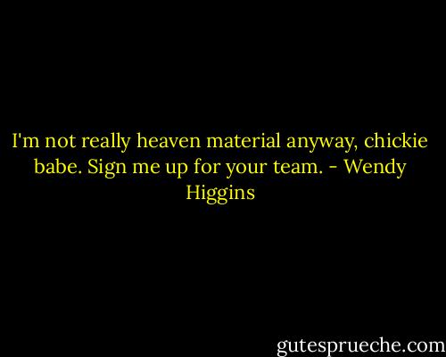 I'm not really heaven material anyway, chickie babe. Sign me up for your team. - Wendy Higgins