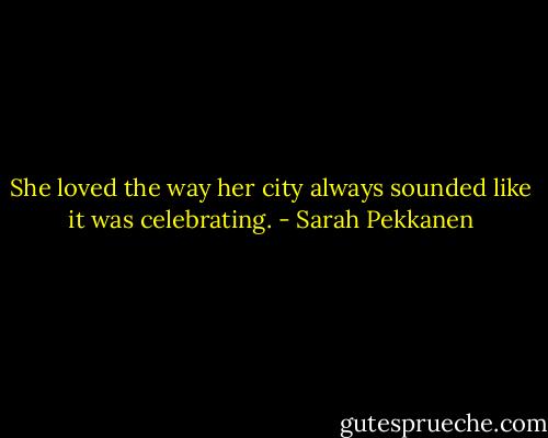 She loved the way her city always sounded like it was celebrating. - Sarah Pekkanen