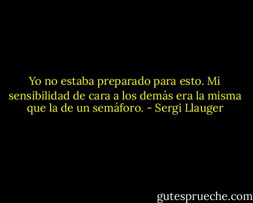 Yo no estaba preparado para esto. Mi sensibilidad de cara a los demás era la misma que la de un semáforo. - Sergi Llauger