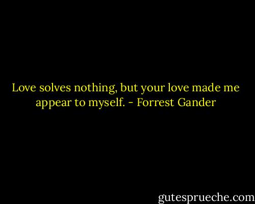 Love solves nothing, but your love made me appear to myself. - Forrest Gander