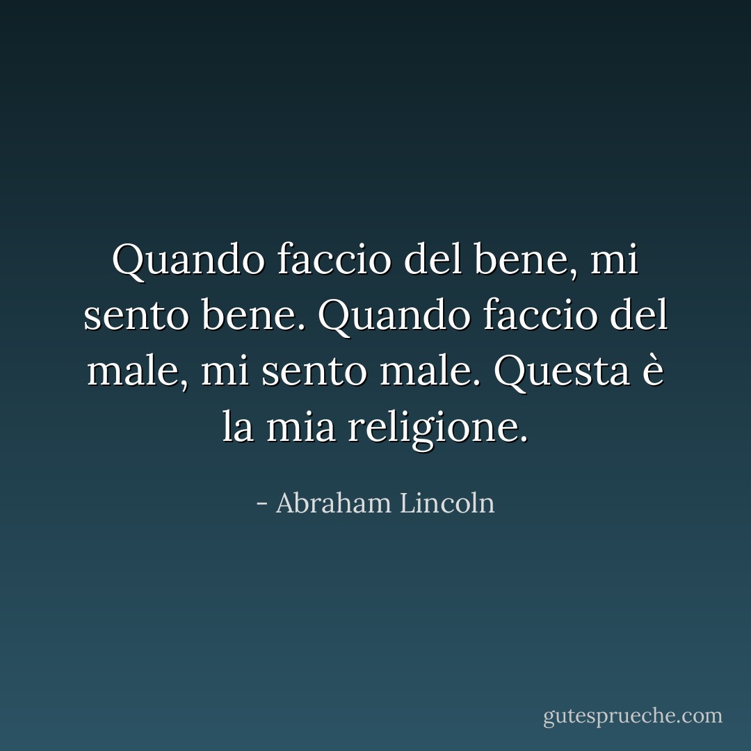 Quando faccio del bene, mi sento bene. Quando faccio del male, mi sento male. Questa è la mia religione. - Abraham Lincoln