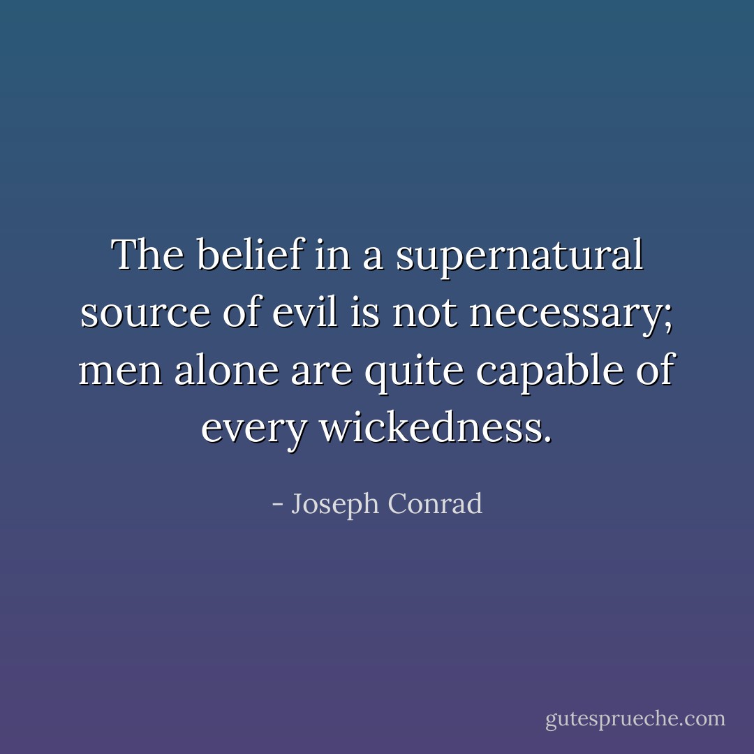 The belief in a supernatural source of evil is not necessary; men alone are quite capable of every wickedness. - Joseph Conrad