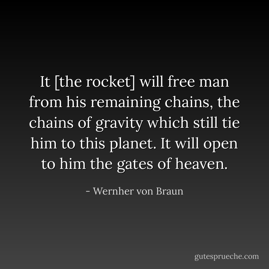 It [the rocket] will free man from his remaining chains, the chains of gravity which still tie him to this planet. It will open to him the gates of heaven. - Wernher von Braun