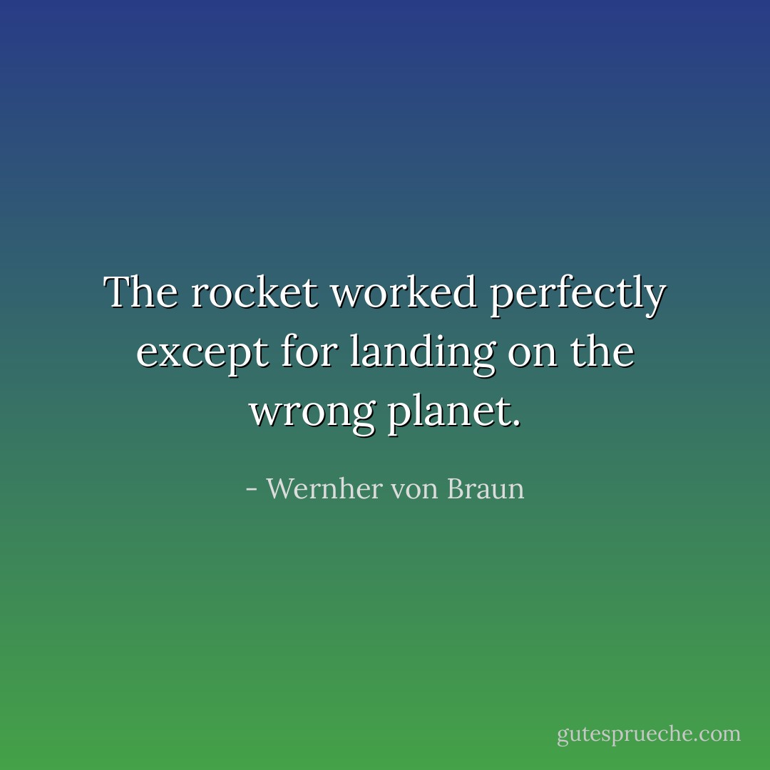 The rocket worked perfectly except for landing on the wrong planet. - Wernher von Braun
