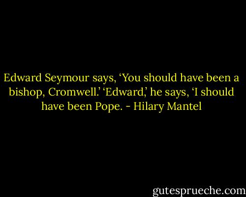 Edward Seymour says, ‘You should have been a bishop, Cromwell.’<br />‘Edward,’ he says, ‘I should have been Pope. - Hilary Mantel