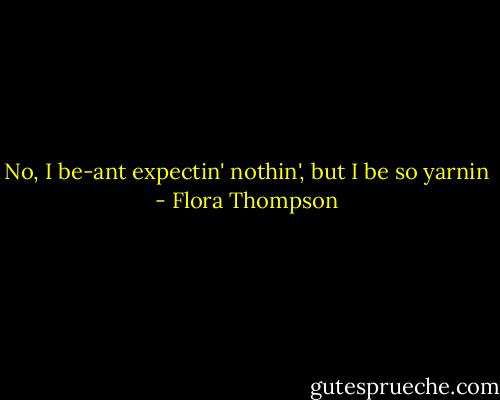 No, I be-ant expectin' nothin', but I be so yarnin - Flora Thompson