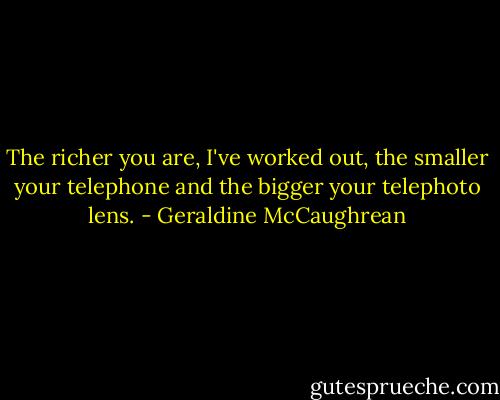 The richer you are, I've worked out, the smaller your telephone and the bigger your telephoto lens. - Geraldine McCaughrean