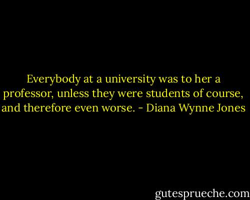 Everybody at a university was to her a professor, unless they were students of course, and therefore even worse. - Diana Wynne Jones