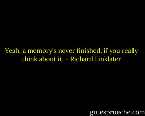 Yeah, a memory's never finished, if you really think about it. - Richard Linklater