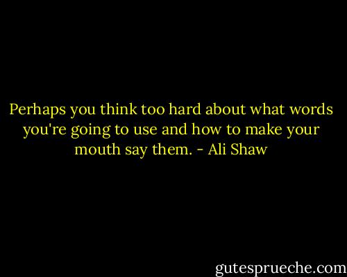 Perhaps you think too hard about what words you're going to use and how to make your mouth say them. - Ali Shaw