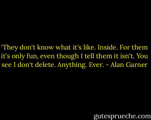 ‎'They don't know what it's like. Inside. For them it's only fun, even though I tell them it isn't. You see I don't delete. Anything. Ever. - Alan Garner