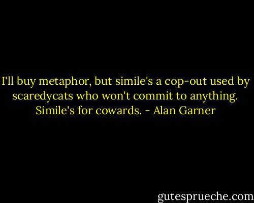 I'll buy metaphor, but simile's a cop-out used by scaredycats who won't commit to anything. Simile's for cowards. - Alan Garner