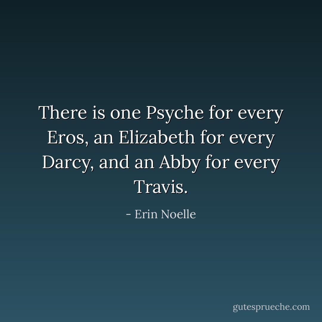 There is one Psyche for every Eros, an Elizabeth for every Darcy, and an Abby for every Travis. - Erin Noelle
