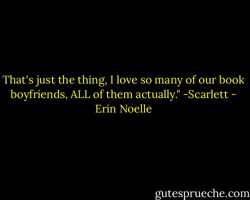 That's just the thing, I love so many of our book boyfriends, ALL of them actually." -Scarlett - Erin Noelle