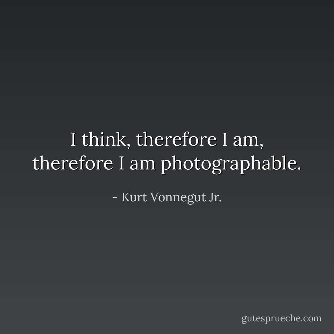 I think, therefore I am, therefore I am photographable. - Kurt Vonnegut Jr.