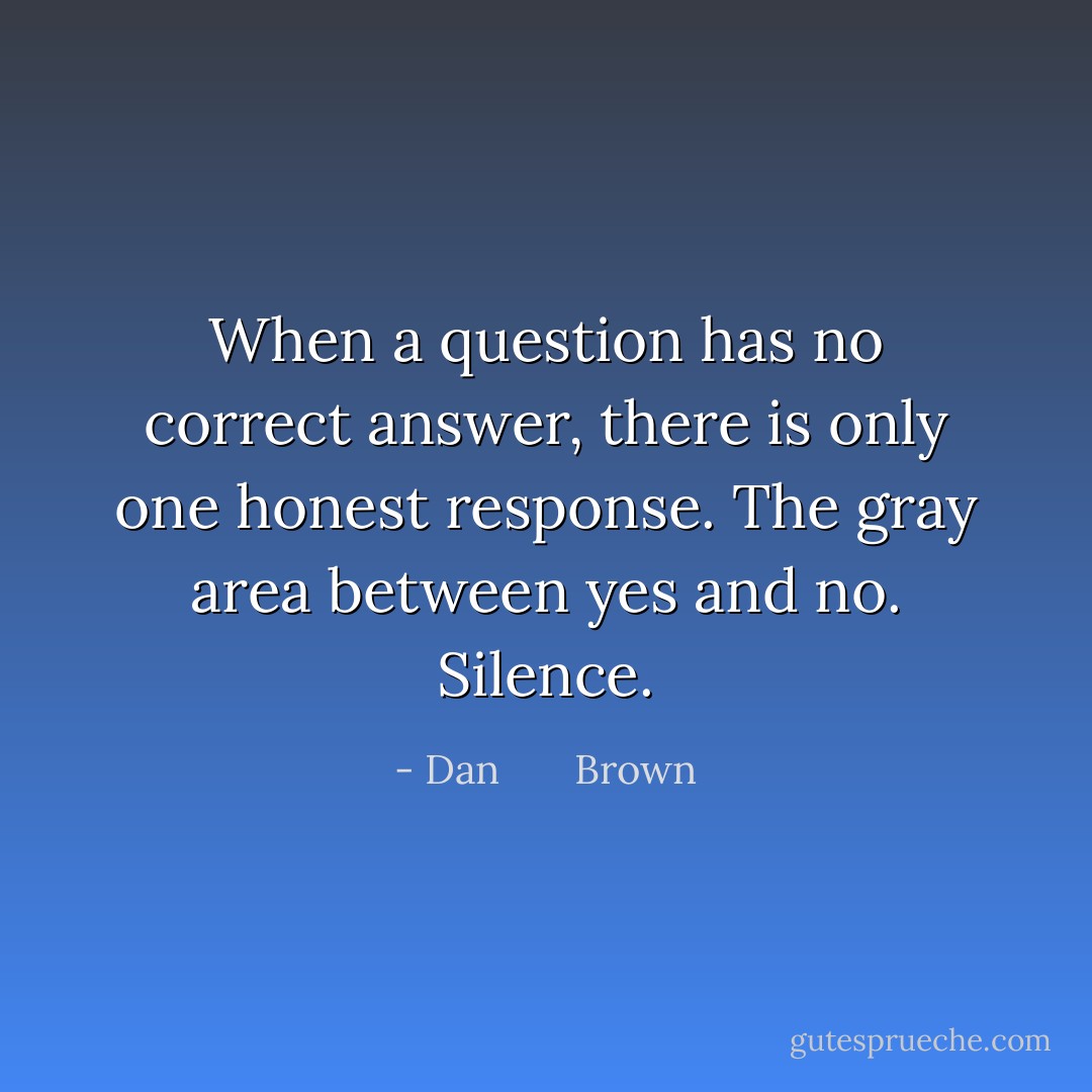 When a question has no correct answer, there is only one honest response.<br />The gray area between yes and no.<br />Silence. - Dan       Brown