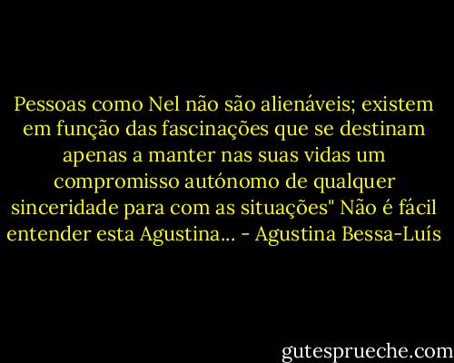 Pessoas como Nel não são alienáveis; existem em função das fascinações que se destinam apenas a manter nas suas vidas um compromisso autónomo de qualquer sinceridade para com as situações" Não é fácil entender esta Agustina... - Agustina Bessa-Luís