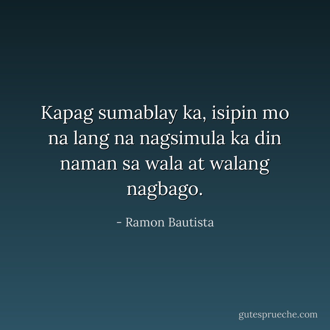 Kapag sumablay ka, isipin mo na lang na nagsimula ka din naman sa wala at walang nagbago. - Ramon Bautista