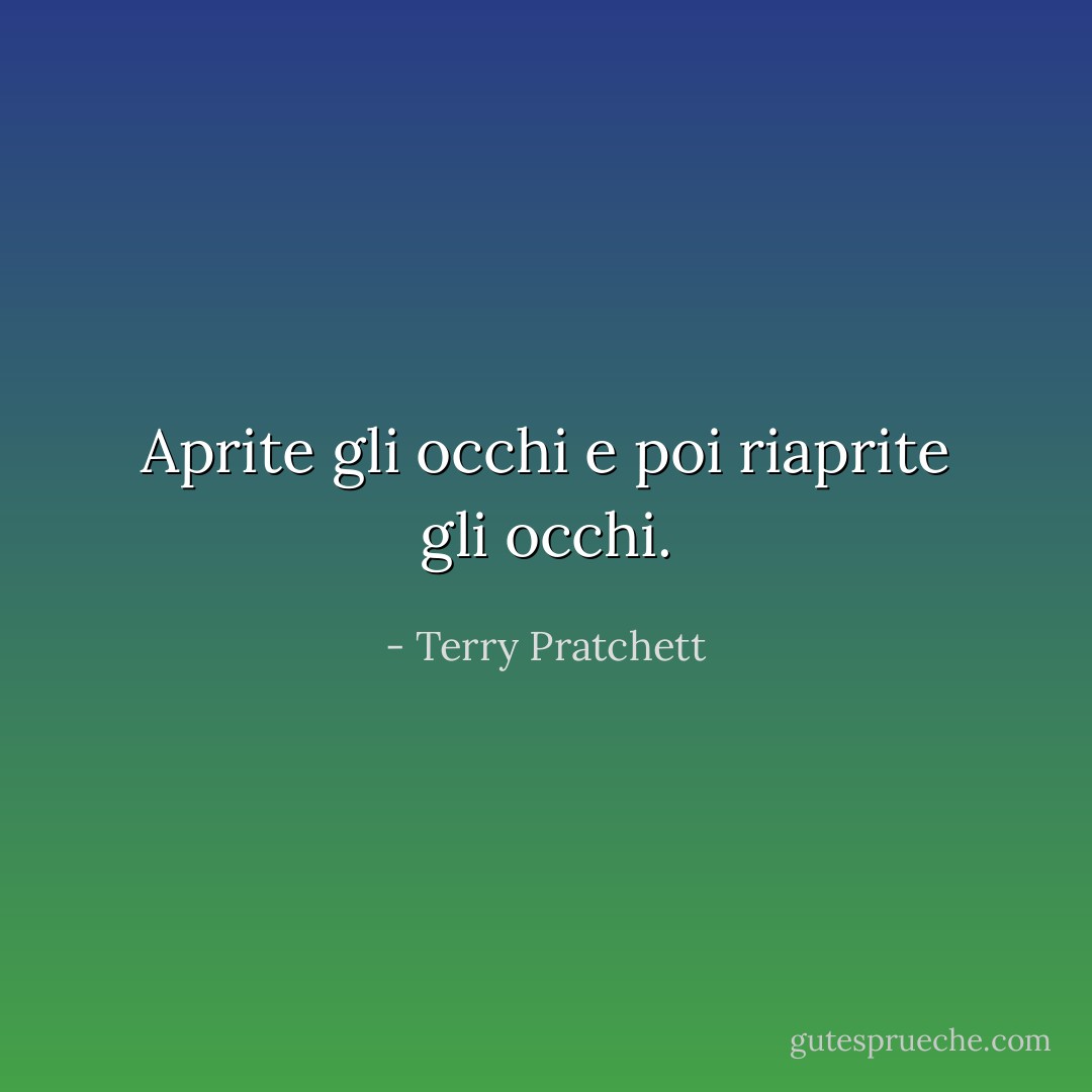 Aprite gli occhi e poi riaprite gli occhi. - Terry Pratchett