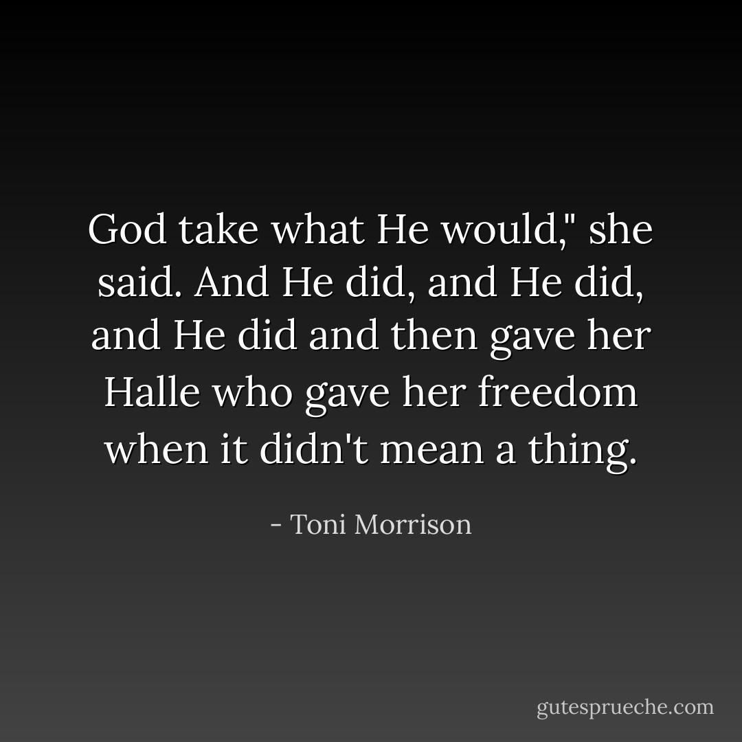 God take what He would," she said. And He did, and He did, and He did and then gave her Halle who gave her freedom when it didn't mean a thing. - Toni Morrison