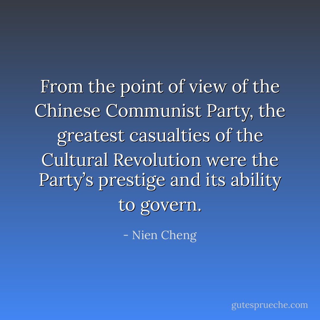 From the point of view of the Chinese Communist Party, the greatest casualties of the Cultural Revolution were the Party’s prestige and its ability to govern. - Nien Cheng
