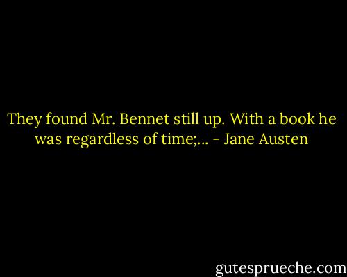 They found Mr. Bennet still up. With a book he was regardless of time;... - Jane Austen