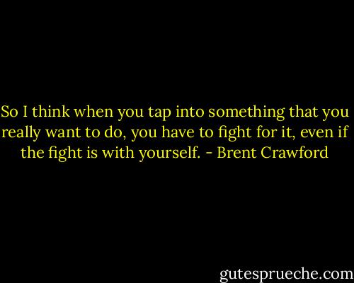 So I think when you tap into something that you really want to do, you have to fight for it, even if the fight is with yourself. - Brent Crawford